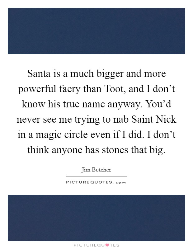 Santa is a much bigger and more powerful faery than Toot, and I don't know his true name anyway. You'd never see me trying to nab Saint Nick in a magic circle even if I did. I don't think anyone has stones that big Picture Quote #1
