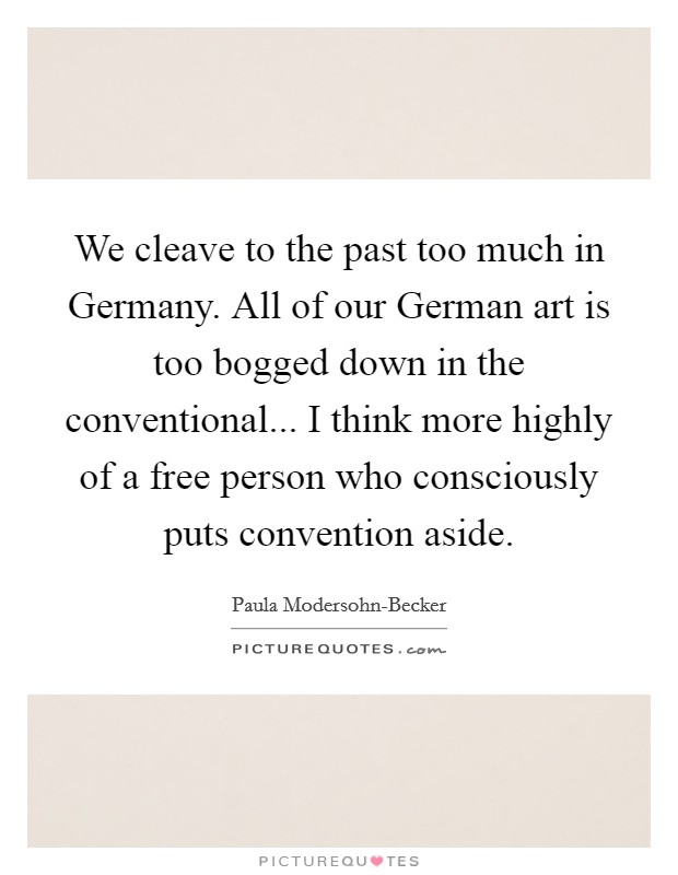 We cleave to the past too much in Germany. All of our German art is too bogged down in the conventional... I think more highly of a free person who consciously puts convention aside Picture Quote #1