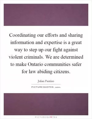 Coordinating our efforts and sharing information and expertise is a great way to step up our fight against violent criminals. We are determined to make Ontario communities safer for law abiding citizens Picture Quote #1
