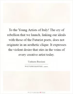 To the Young Artists of Italy! The cry of rebellion that we launch, linking our ideals with those of the Futurist poets, does not originate in an aesthetic clique. It expresses the violent desire that stirs in the veins of every creative artist today Picture Quote #1