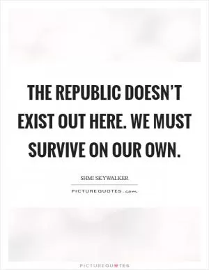 The Republic doesn’t exist out here. We must survive on our own Picture Quote #1