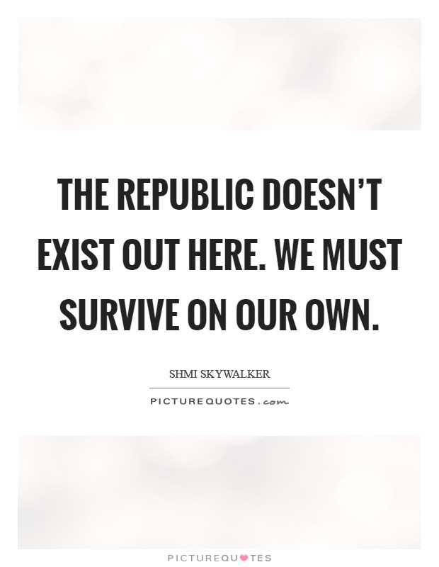 The Republic doesn't exist out here. We must survive on our own Picture Quote #1