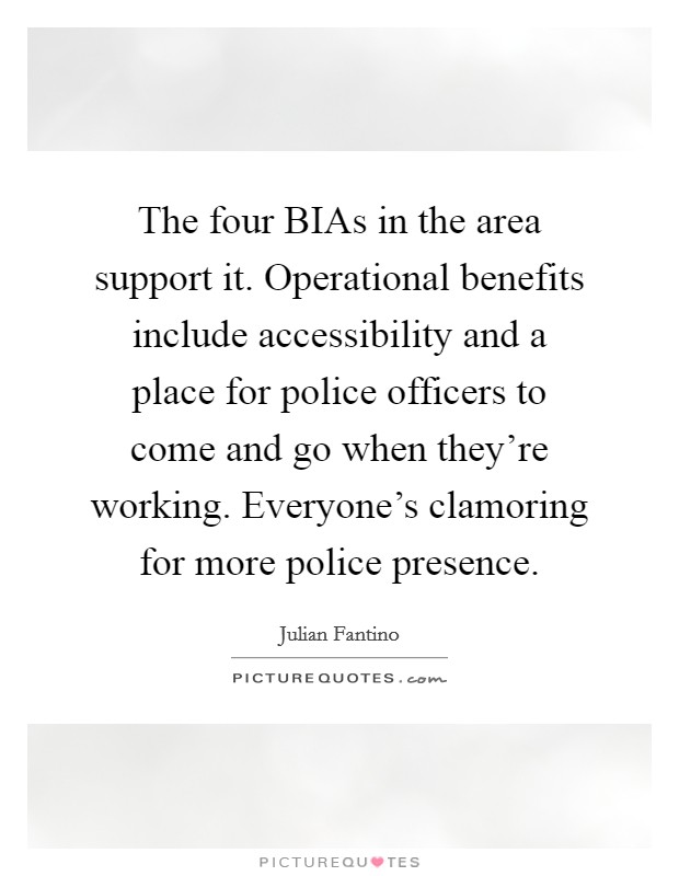 The four BIAs in the area support it. Operational benefits include accessibility and a place for police officers to come and go when they're working. Everyone's clamoring for more police presence Picture Quote #1