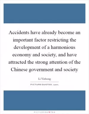 Accidents have already become an important factor restricting the development of a harmonious economy and society, and have attracted the strong attention of the Chinese government and society Picture Quote #1