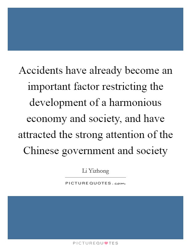 Accidents have already become an important factor restricting the development of a harmonious economy and society, and have attracted the strong attention of the Chinese government and society Picture Quote #1