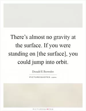 There’s almost no gravity at the surface. If you were standing on [the surface], you could jump into orbit Picture Quote #1