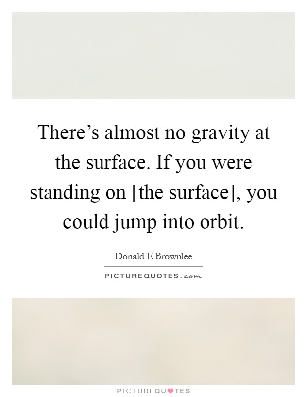 There's almost no gravity at the surface. If you were standing on [the surface], you could jump into orbit Picture Quote #1