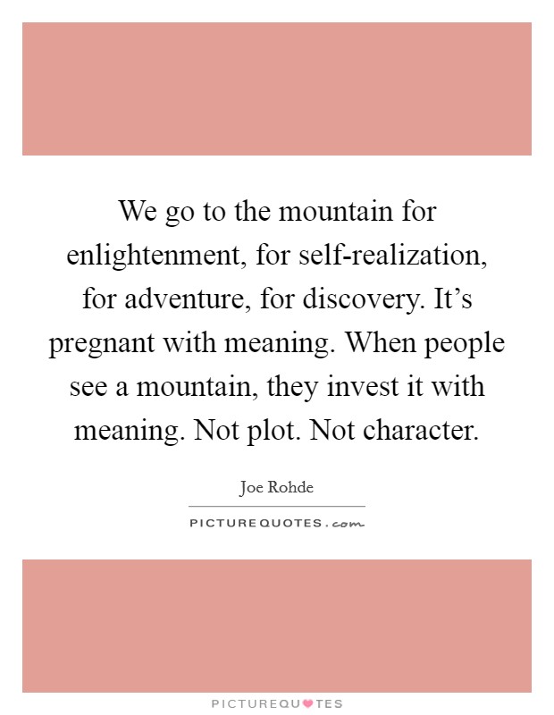 We go to the mountain for enlightenment, for self-realization, for adventure, for discovery. It's pregnant with meaning. When people see a mountain, they invest it with meaning. Not plot. Not character Picture Quote #1