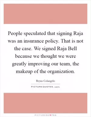 People speculated that signing Raja was an insurance policy. That is not the case. We signed Raja Bell because we thought we were greatly improving our team, the makeup of the organization Picture Quote #1