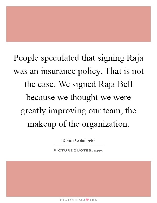 People speculated that signing Raja was an insurance policy. That is not the case. We signed Raja Bell because we thought we were greatly improving our team, the makeup of the organization Picture Quote #1