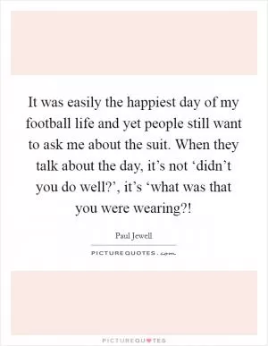 It was easily the happiest day of my football life and yet people still want to ask me about the suit. When they talk about the day, it’s not ‘didn’t you do well?’, it’s ‘what was that you were wearing?! Picture Quote #1