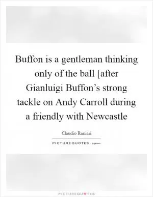 Buffon is a gentleman thinking only of the ball [after Gianluigi Buffon’s strong tackle on Andy Carroll during a friendly with Newcastle Picture Quote #1