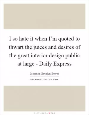 I so hate it when I’m quoted to thwart the juices and desires of the great interior design public at large - Daily Express Picture Quote #1