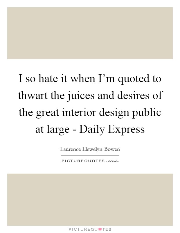 I so hate it when I'm quoted to thwart the juices and desires of the great interior design public at large - Daily Express Picture Quote #1