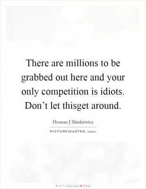 There are millions to be grabbed out here and your only competition is idiots. Don’t let thisget around Picture Quote #1