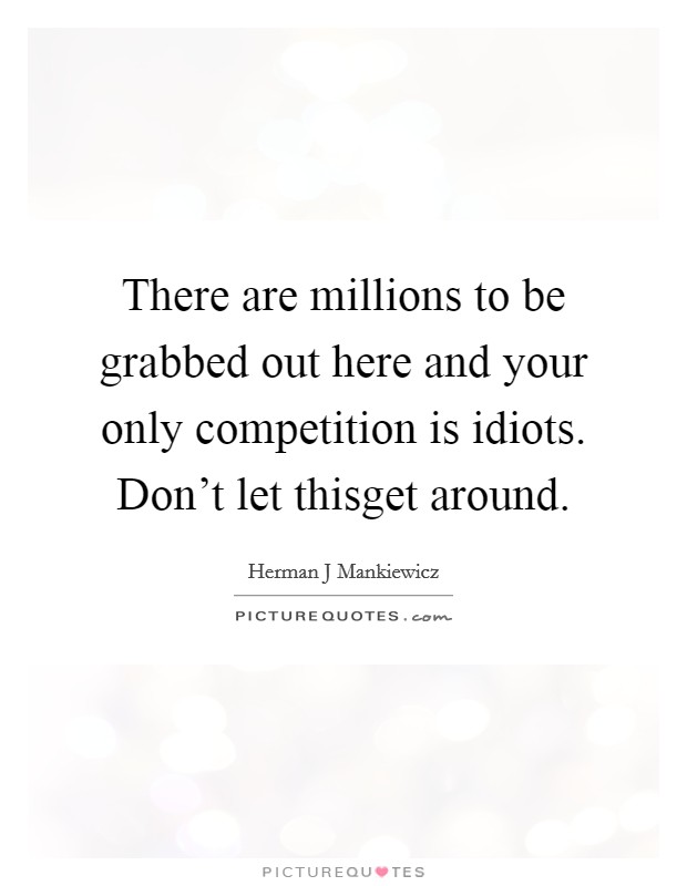 There are millions to be grabbed out here and your only competition is idiots. Don't let thisget around Picture Quote #1