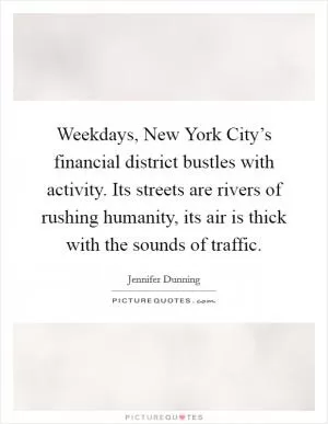Weekdays, New York City’s financial district bustles with activity. Its streets are rivers of rushing humanity, its air is thick with the sounds of traffic Picture Quote #1