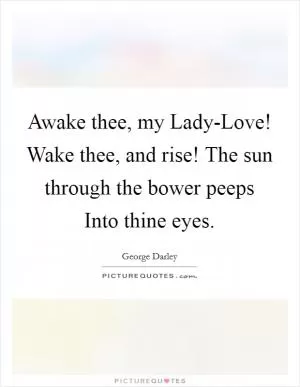 Awake thee, my Lady-Love! Wake thee, and rise! The sun through the bower peeps Into thine eyes Picture Quote #1