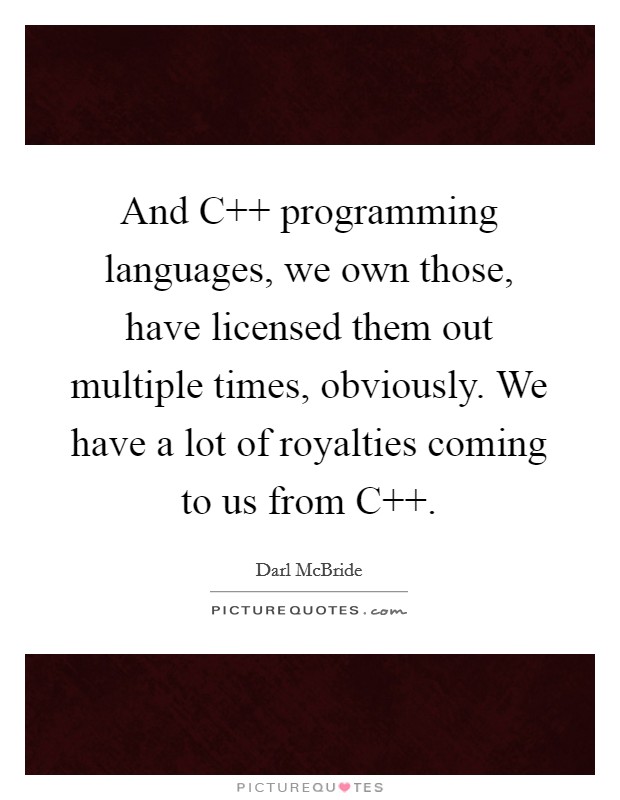 And C   programming languages, we own those, have licensed them out multiple times, obviously. We have a lot of royalties coming to us from C Picture Quote #1