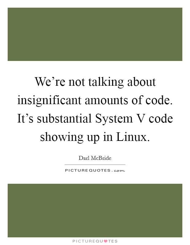 We're not talking about insignificant amounts of code. It's substantial System V code showing up in Linux Picture Quote #1