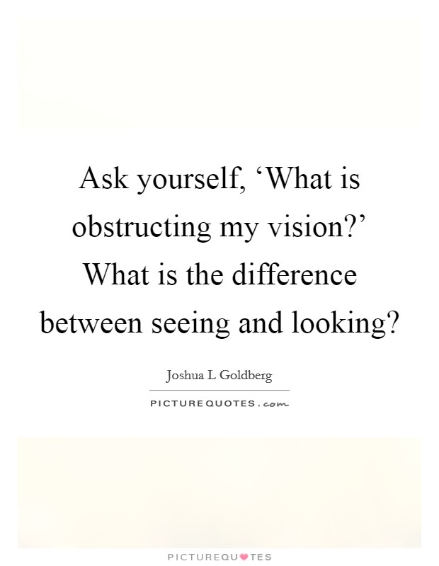 Ask yourself, ‘What is obstructing my vision?' What is the difference between seeing and looking? Picture Quote #1