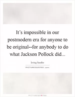 It’s impossible in our postmodern era for anyone to be original--for anybody to do what Jackson Pollock did Picture Quote #1