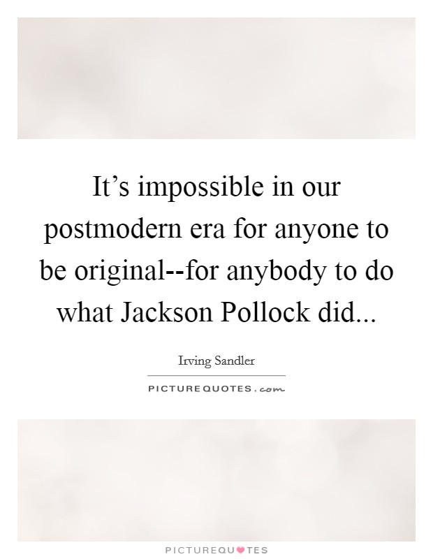It's impossible in our postmodern era for anyone to be original--for anybody to do what Jackson Pollock did Picture Quote #1
