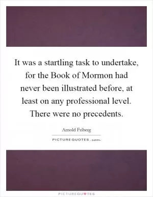 It was a startling task to undertake, for the Book of Mormon had never been illustrated before, at least on any professional level. There were no precedents Picture Quote #1