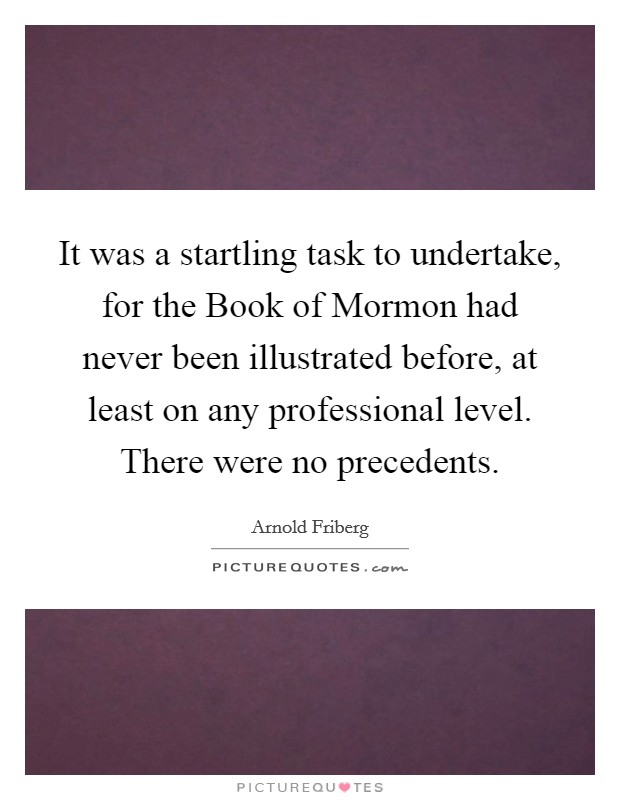 It was a startling task to undertake, for the Book of Mormon had never been illustrated before, at least on any professional level. There were no precedents Picture Quote #1