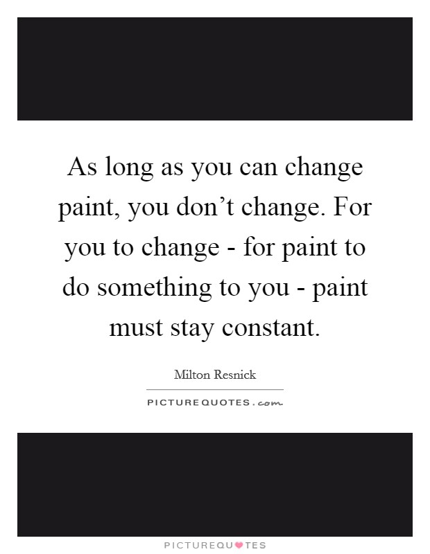 As long as you can change paint, you don't change. For you to change - for paint to do something to you - paint must stay constant Picture Quote #1
