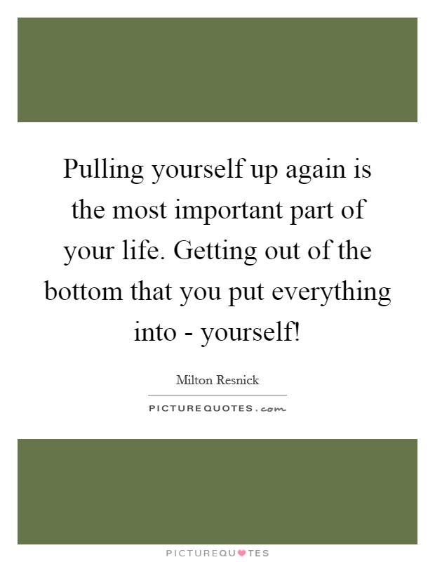 Pulling yourself up again is the most important part of your life. Getting out of the bottom that you put everything into - yourself! Picture Quote #1