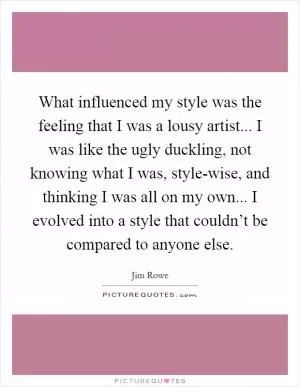 What influenced my style was the feeling that I was a lousy artist... I was like the ugly duckling, not knowing what I was, style-wise, and thinking I was all on my own... I evolved into a style that couldn’t be compared to anyone else Picture Quote #1