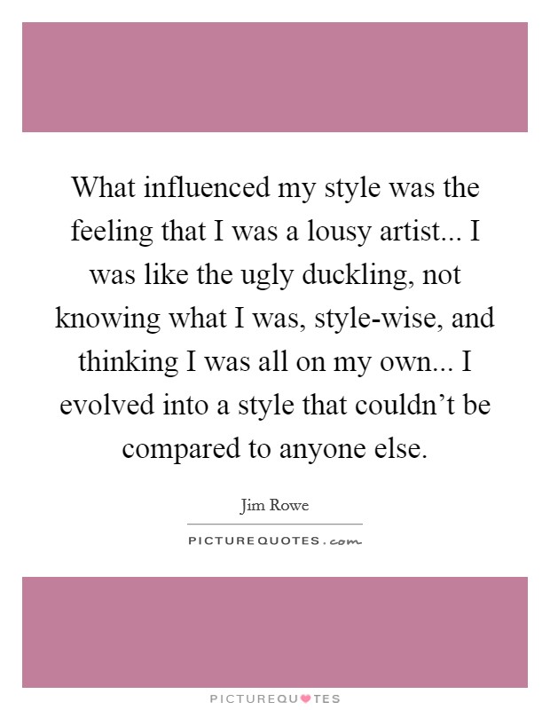 What influenced my style was the feeling that I was a lousy artist... I was like the ugly duckling, not knowing what I was, style-wise, and thinking I was all on my own... I evolved into a style that couldn't be compared to anyone else Picture Quote #1