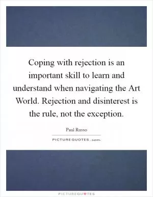 Coping with rejection is an important skill to learn and understand when navigating the Art World. Rejection and disinterest is the rule, not the exception Picture Quote #1