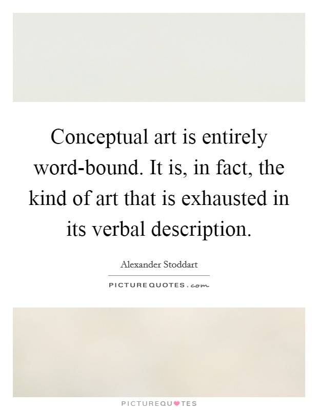 Conceptual art is entirely word-bound. It is, in fact, the kind of art that is exhausted in its verbal description Picture Quote #1