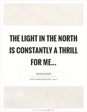 The light in the North is constantly a thrill for me Picture Quote #1