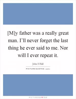 [M]y father was a really great man. I’ll never forget the last thing he ever said to me. Nor will I ever repeat it Picture Quote #1