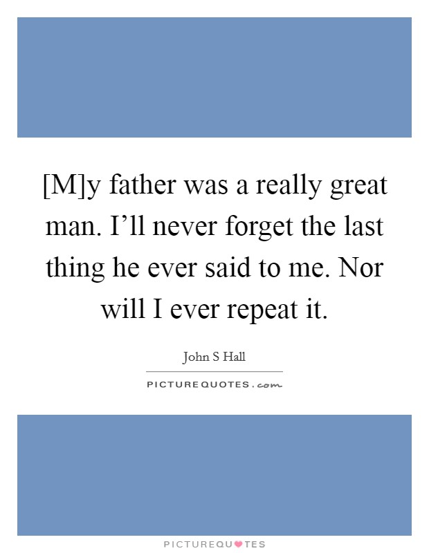 [M]y father was a really great man. I'll never forget the last thing he ever said to me. Nor will I ever repeat it Picture Quote #1