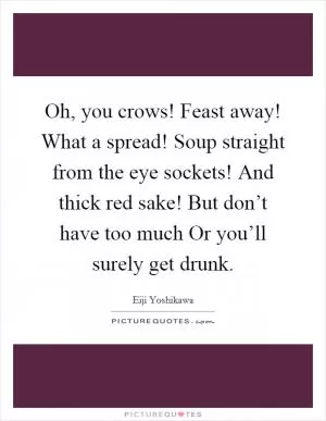 Oh, you crows! Feast away! What a spread! Soup straight from the eye sockets! And thick red sake! But don’t have too much Or you’ll surely get drunk Picture Quote #1