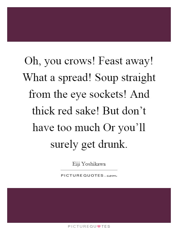 Oh, you crows! Feast away! What a spread! Soup straight from the eye sockets! And thick red sake! But don't have too much Or you'll surely get drunk Picture Quote #1