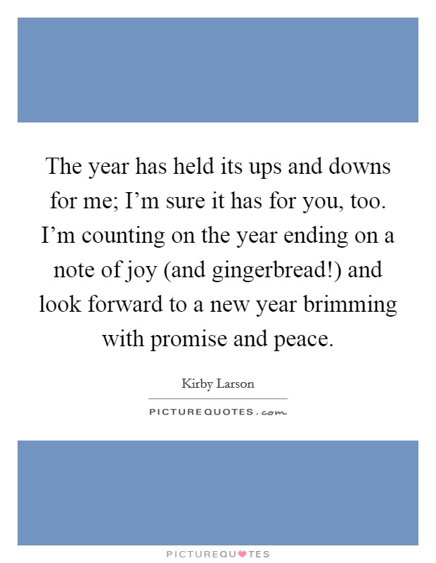 The year has held its ups and downs for me; I'm sure it has for you, too. I'm counting on the year ending on a note of joy (and gingerbread!) and look forward to a new year brimming with promise and peace Picture Quote #1