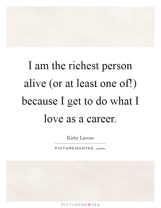 I am the richest person alive (or at least one of!) because I get to do what I love as a career Picture Quote #1