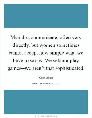 Men do communicate, often very directly, but women sometimes cannot accept how simple what we have to say is. We seldom play games--we aren’t that sophisticated Picture Quote #1