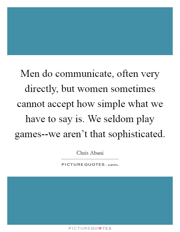 Men do communicate, often very directly, but women sometimes cannot accept how simple what we have to say is. We seldom play games--we aren't that sophisticated Picture Quote #1
