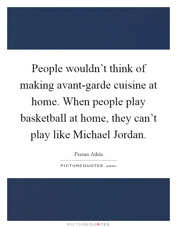 People wouldn't think of making avant-garde cuisine at home. When people play basketball at home, they can't play like Michael Jordan Picture Quote #1