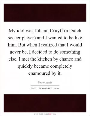 My idol was Johann Cruyff (a Dutch soccer player) and I wanted to be like him. But when I realized that I would never be, I decided to do something else. I met the kitchen by chance and quickly became completely enamoured by it Picture Quote #1