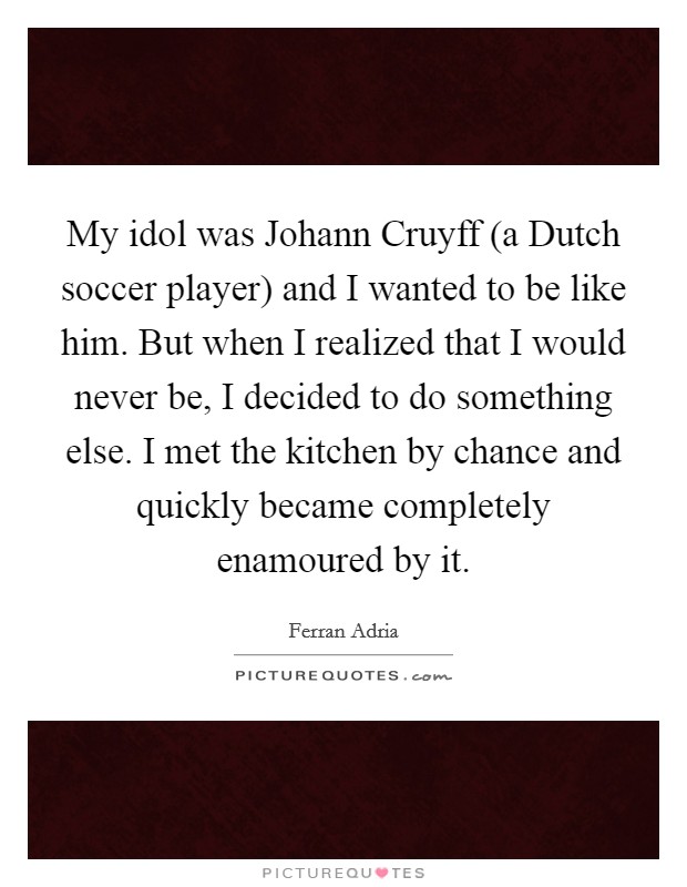 My idol was Johann Cruyff (a Dutch soccer player) and I wanted to be like him. But when I realized that I would never be, I decided to do something else. I met the kitchen by chance and quickly became completely enamoured by it Picture Quote #1