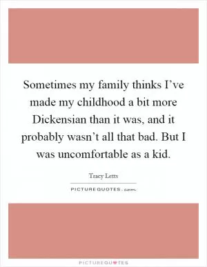 Sometimes my family thinks I’ve made my childhood a bit more Dickensian than it was, and it probably wasn’t all that bad. But I was uncomfortable as a kid Picture Quote #1