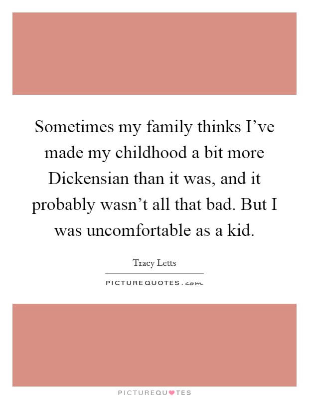 Sometimes my family thinks I've made my childhood a bit more Dickensian than it was, and it probably wasn't all that bad. But I was uncomfortable as a kid Picture Quote #1