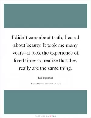 I didn’t care about truth; I cared about beauty. It took me many years--it took the experience of lived time--to realize that they really are the same thing Picture Quote #1